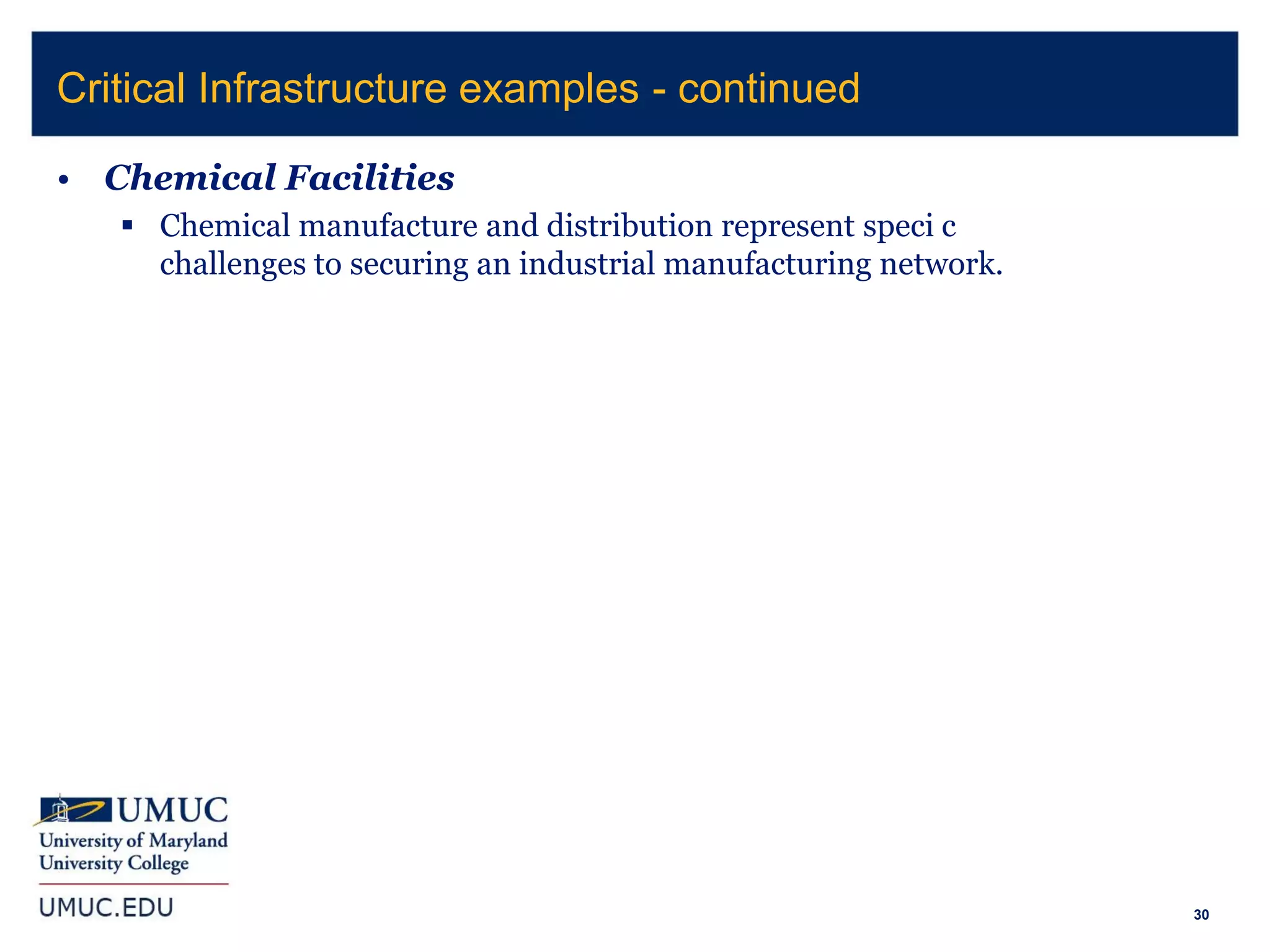 30
• Chemical Facilities
 Chemical manufacture and distribution represent speci c
challenges to securing an industrial manufacturing network.
Critical Infrastructure examples - continued
 
