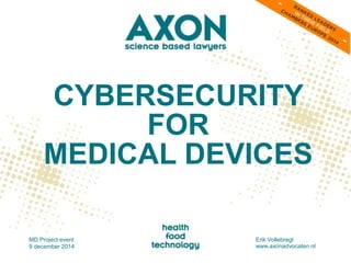 CYBERSECURITY 
FOR 
MEDICAL DEVICES 
MD Project event 
9 december 2014 
Erik Vollebregt 
www.axonadvocaten.nl 
 