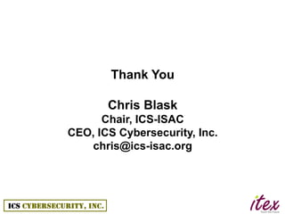 Thank You

       Chris Blask
      Chair, ICS-ISAC
CEO, ICS Cybersecurity, Inc.
   chris@ics-isac.org
 