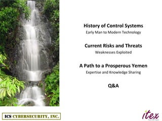 History of Control Systems
  Early Man to Modern Technology


  Current Risks and Threats
       Weaknesses Exploited


A Path to a Prosperous Yemen
  Expertise and Knowledge Sharing


              Q&A
 