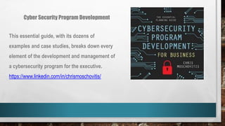 Cyber Security Program Development
This essential guide, with its dozens of
examples and case studies, breaks down every
element of the development and management of
a cybersecurity program for the executive.
https://www.linkedin.com/in/chrismoschovitis/
 