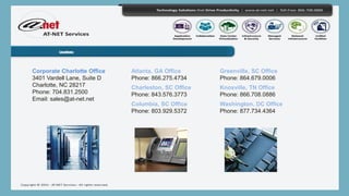Locations:
Corporate Charlotte Office
3401 Vardell Lane, Suite D
Charlotte, NC 28217
Phone: 704.831.2500
Email: sales@at-net.net
Atlanta, GA Office
Phone: 866.275.4734
Charleston, SC Office
Phone: 843.576.3773
Columbia, SC Office
Phone: 803.929.5372
Greenville, SC Office
Phone: 864.679.0006
Knoxville, TN Office
Phone: 866.708.0886
Washington, DC Office
Phone: 877.734.4364
 