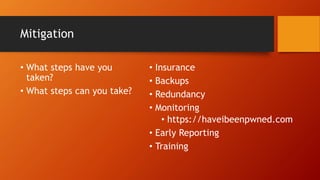 Mitigation
• What steps have you
taken?
• What steps can you take?
• Insurance
• Backups
• Redundancy
• Monitoring
• https://haveibeenpwned.com
• Early Reporting
• Training
 