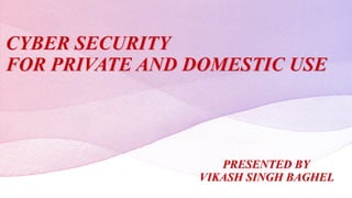 CYBER SECURITY
FOR PRIVATE AND DOMESTIC USE
PRESENTED BY
VIKASH SINGH BAGHEL
 