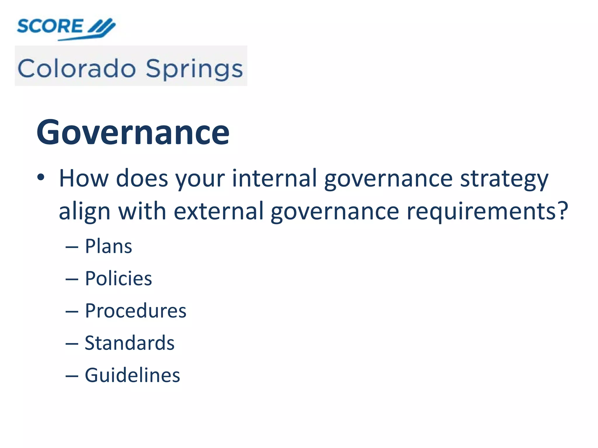 Governance
• How does your internal governance strategy
align with external governance requirements?
– Plans
– Policies
– Procedures
– Standards
– Guidelines
 