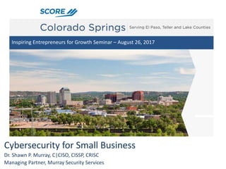 Cybersecurity for Small Business
Dr. Shawn P. Murray, C|CISO, CISSP, CRISC
Managing Partner, Murray Security Services
Inspiring Entrepreneurs for Growth Seminar – August 26, 2017
 