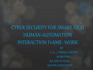 CYBER SECURITY FOR SMART GRID
HUMAN-AUTOMATION
INTERACTION FrAME- WORK
BY
S. A. s. VINEELA REDDY
M.KRITHIKA
B.E. EEE III YEAR
SCSVMV UNIVERSITY
 