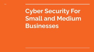 Cyber Security For
Small and Medium
Businesses
 