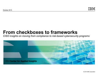 © 2015 IBM Corporation
From checkboxes to frameworks
CISO insights on moving from compliance to risk-based cybersecurity programs
October 2015
 