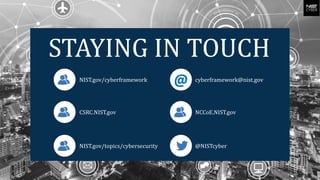 STAYING IN TOUCH
cyberframework@nist.gov
NIST.gov/cyberframework
@
@NISTcyber
NIST.gov/topics/cybersecurity
NCCoE.NIST.gov
CSRC.NIST.gov
 