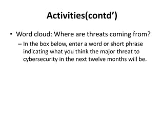 Activities(contd’)
• Word cloud: Where are threats coming from?
– In the box below, enter a word or short phrase
indicating what you think the major threat to
cybersecurity in the next twelve months will be.
 