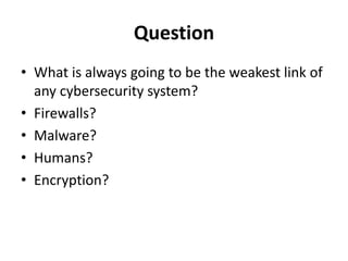 Question
• What is always going to be the weakest link of
any cybersecurity system?
• Firewalls?
• Malware?
• Humans?
• Encryption?
 