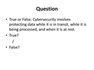 Question
• True or False: Cybersecurity involves
protecting data while it is in transit, while it is
being processed, and when it is at rest.
• True?
/
• False?
 