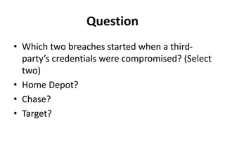Question
• Which two breaches started when a third-
party’s credentials were compromised? (Select
two)
• Home Depot?
• Chase?
• Target?
 
