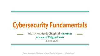 Course developed & delivered by Haris Chughtai (dc.expert123@gmail.com)
Cybersecurity Fundamentals
Instructor: Haris Chughtai (Linkedin)
dc.expert123@gmail.com
Dated: 2024
 