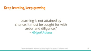 Course developed & delivered by Haris Chughtai (dc.expert123@gmail.com)
Keep learning,keep growing
49
Learning is not attained by
chance; it must be sought for with
ardor and diligence.”
– Abigail Adams
 