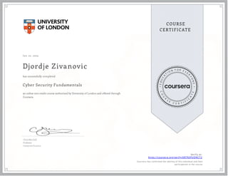 J an 10, 2023
Djordje Zivanovic
Cyber Security Fundamentals
an online non-credit course authorized by University of London and offered through
Coursera
has successfully completed
Chris Mitchell
Professor
Computer Science
Verify at:
https://coursera.org/verify/6R7N3FUDNCT2
Cour ser a has confir med the identity of this individual and their
par ticipation in the cour se.
 