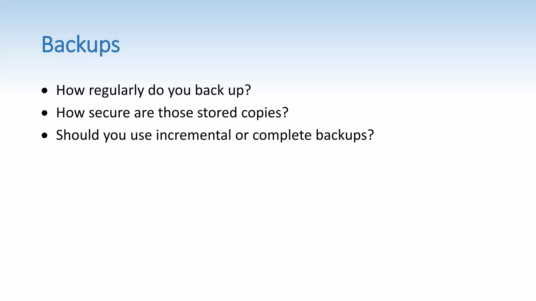 Backups
 How regularly do you back up?
 How secure are those stored copies?
 Should you use incremental or complete backups?
 