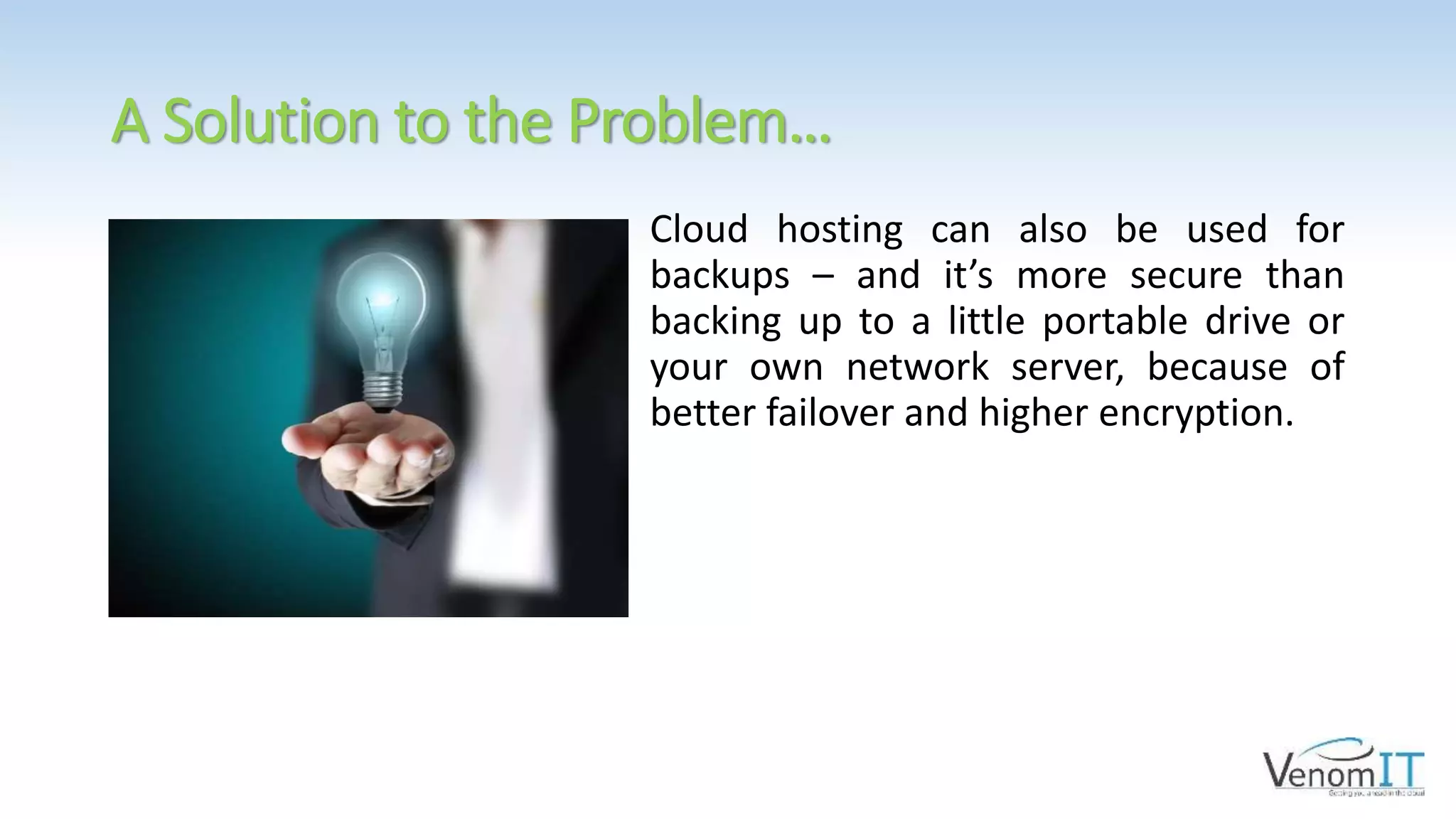 A Solution to the Problem…
Cloud hosting can also be used for
backups – and it’s more secure than
backing up to a little portable drive or
your own network server, because of
better failover and higher encryption.
 