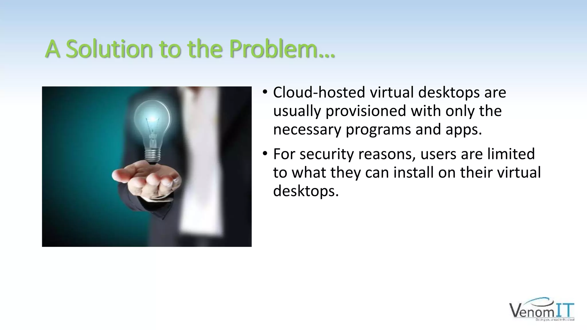 A Solution to the Problem…
• Cloud-hosted virtual desktops are
usually provisioned with only the
necessary programs and apps.
• For security reasons, users are limited
to what they can install on their virtual
desktops.
 