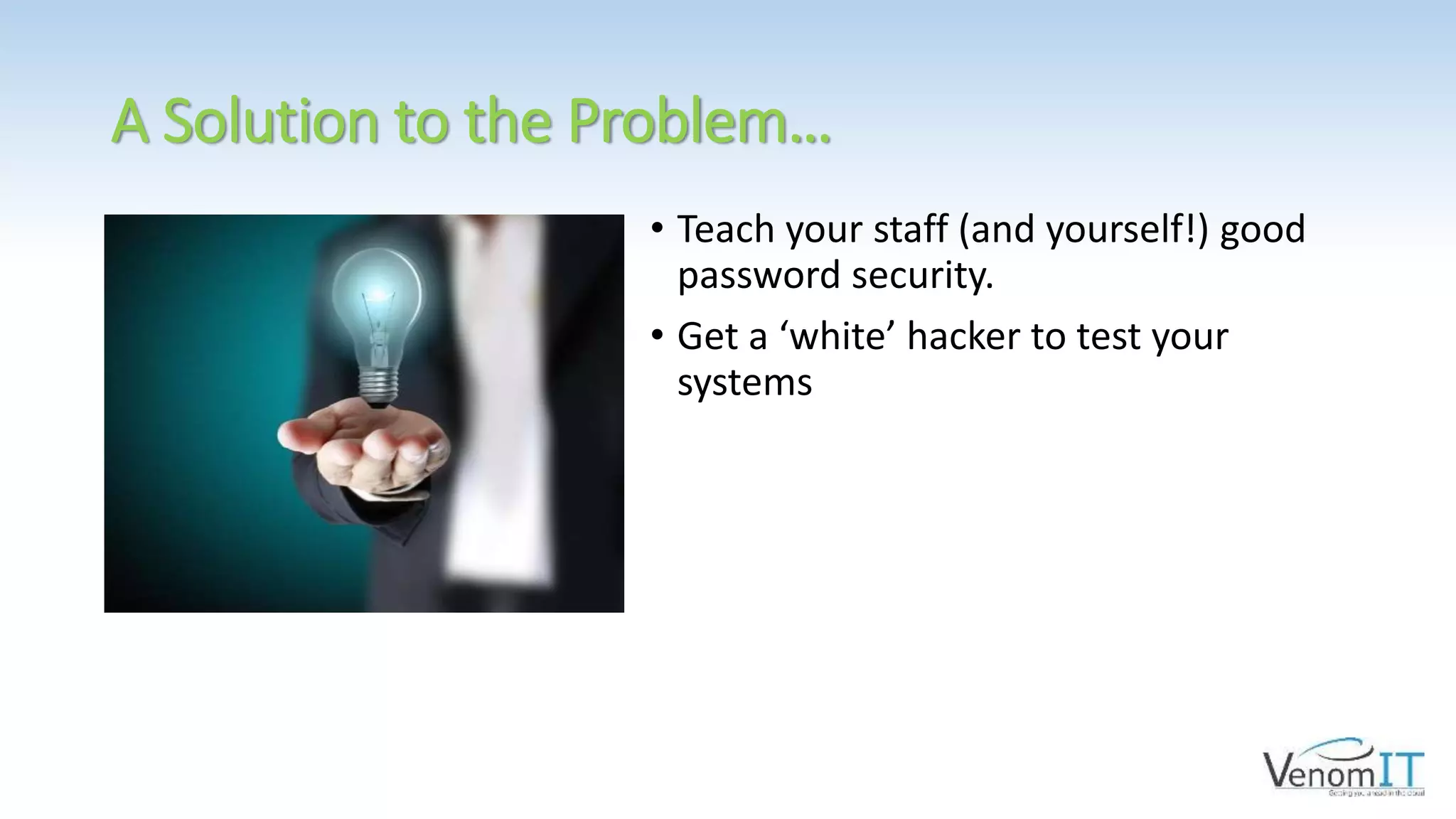 A Solution to the Problem…
• Teach your staff (and yourself!) good
password security.
• Get a ‘white’ hacker to test your
systems
 