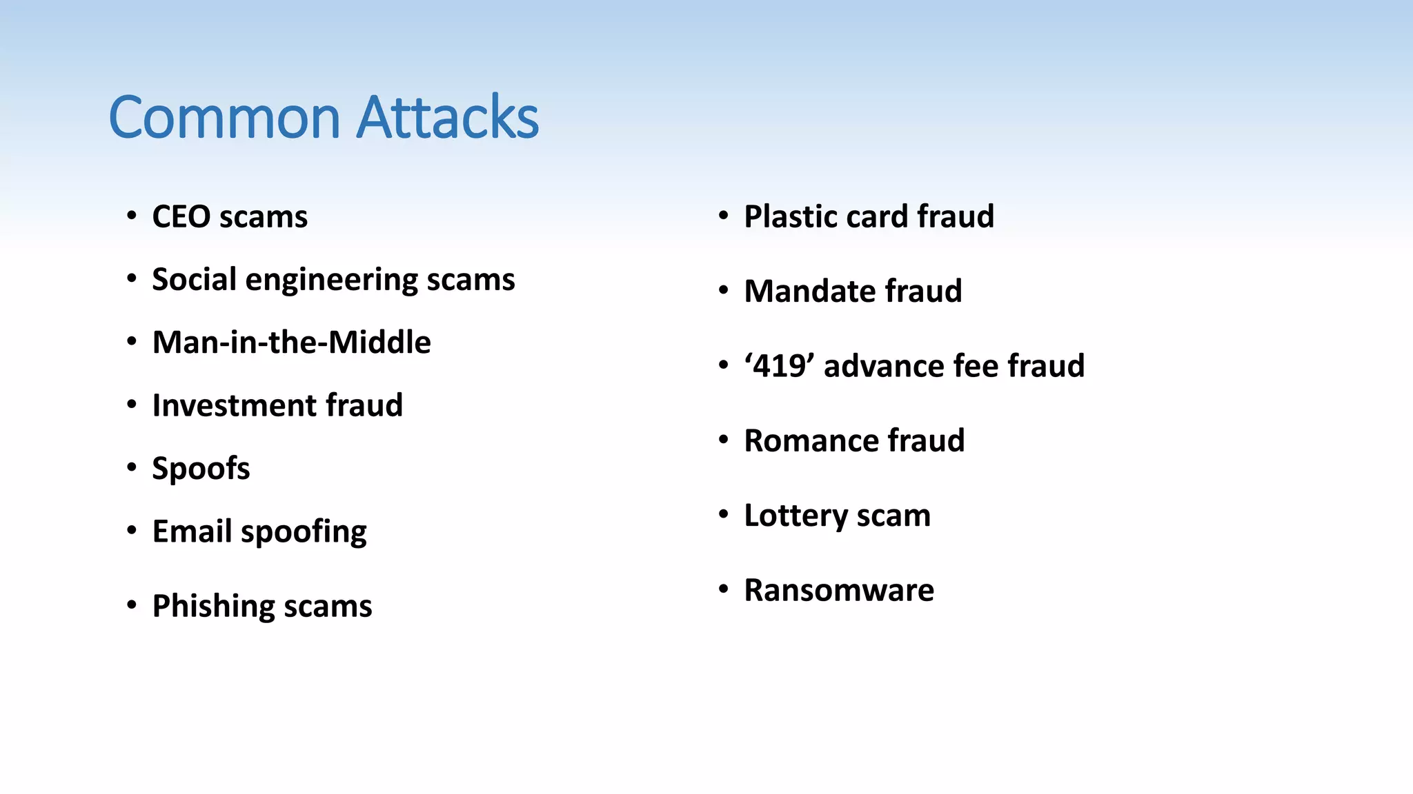 Common Attacks
• Plastic card fraud
• Mandate fraud
• ‘419’ advance fee fraud
• Romance fraud
• Lottery scam
• Ransomware
• CEO scams
• Social engineering scams
• Man-in-the-Middle
• Investment fraud
• Spoofs
• Email spoofing
• Phishing scams
 