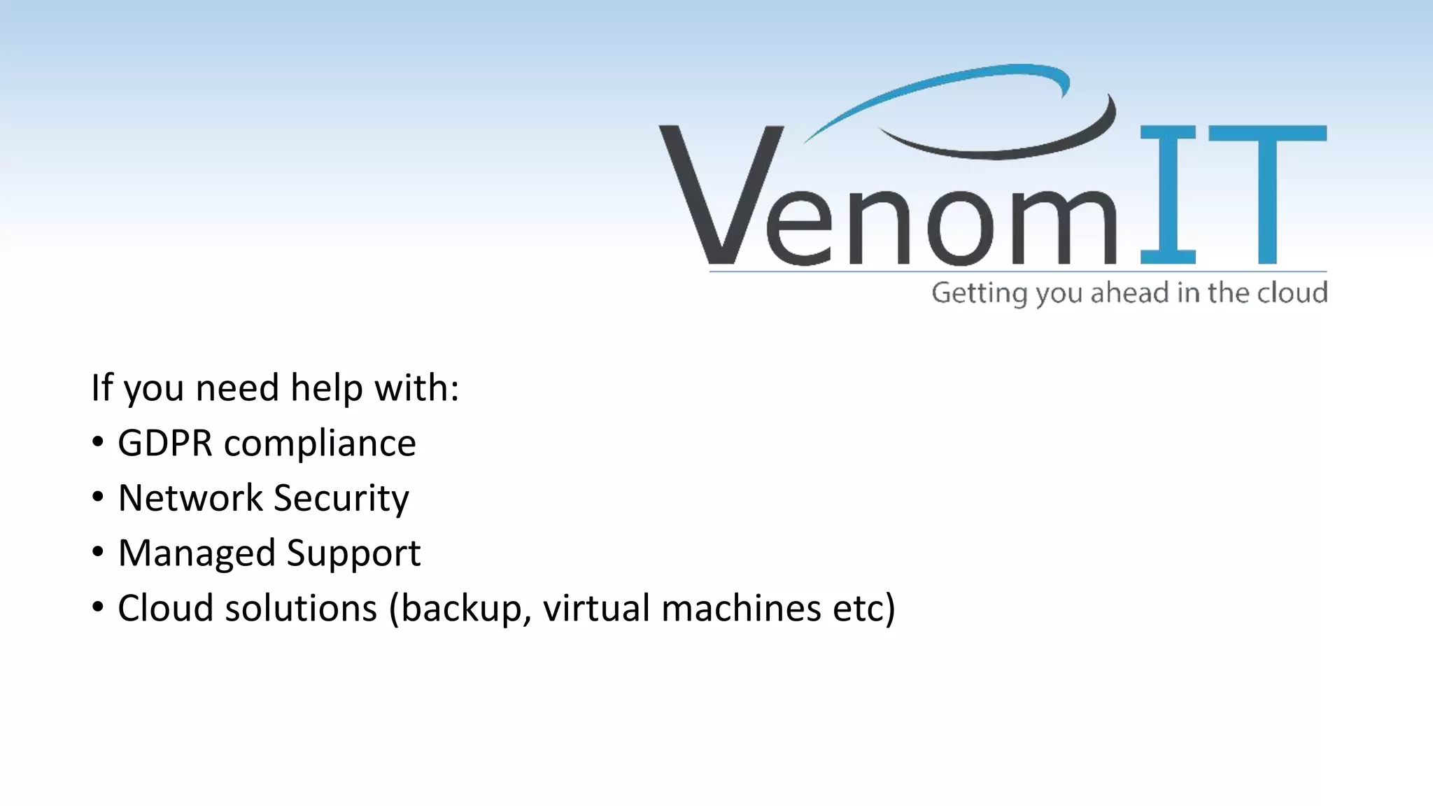 If you need help with:
• GDPR compliance
• Network Security
• Managed Support
• Cloud solutions (backup, virtual machines etc)
 