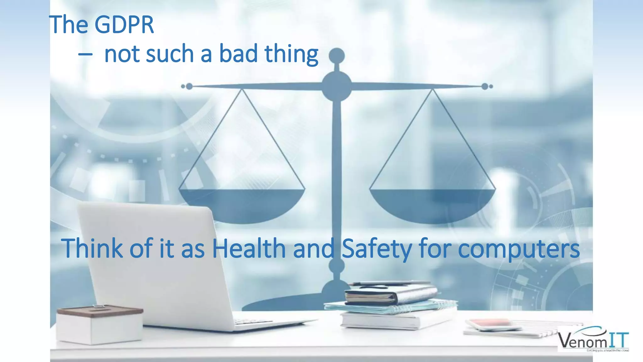 The GDPR
– not such a bad thing
Think of it as Health and Safety for computers
 