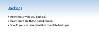 Backups
 How regularly do you back up?
 How secure are those stored copies?
 Should you use incremental or complete backups?
 