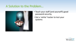 A Solution to the Problem…
• Teach your staff (and yourself!) good
password security.
• Get a ‘white’ hacker to test your
systems
 