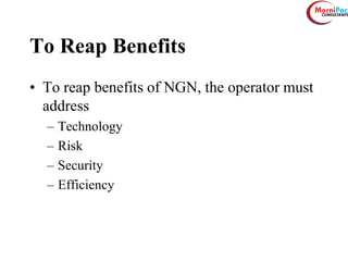 To Reap Benefits
• To reap benefits of NGN, the operator must
address
– Technology
– Risk
– Security
– Efficiency
 