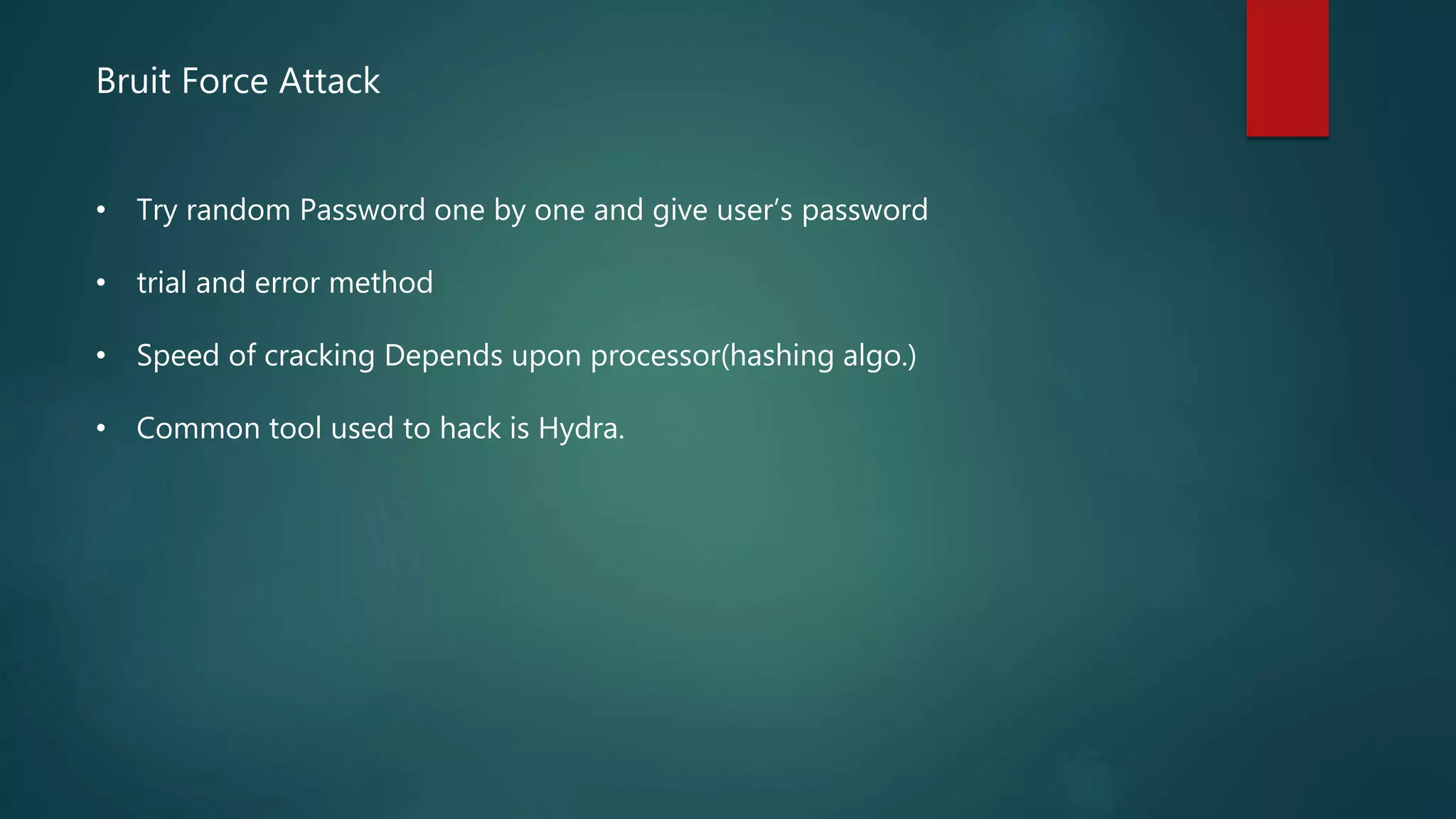 Bruit Force Attack
• Try random Password one by one and give user’s password
• trial and error method
• Speed of cracking Depends upon processor(hashing algo.)
• Common tool used to hack is Hydra.
 