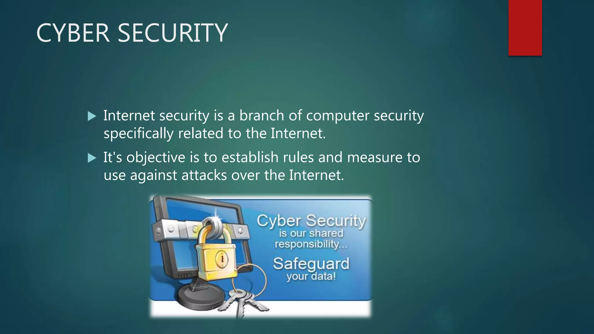 CYBER SECURITY
 Internet security is a branch of computer security
specifically related to the Internet.
 It's objective is to establish rules and measure to
use against attacks over the Internet.
 