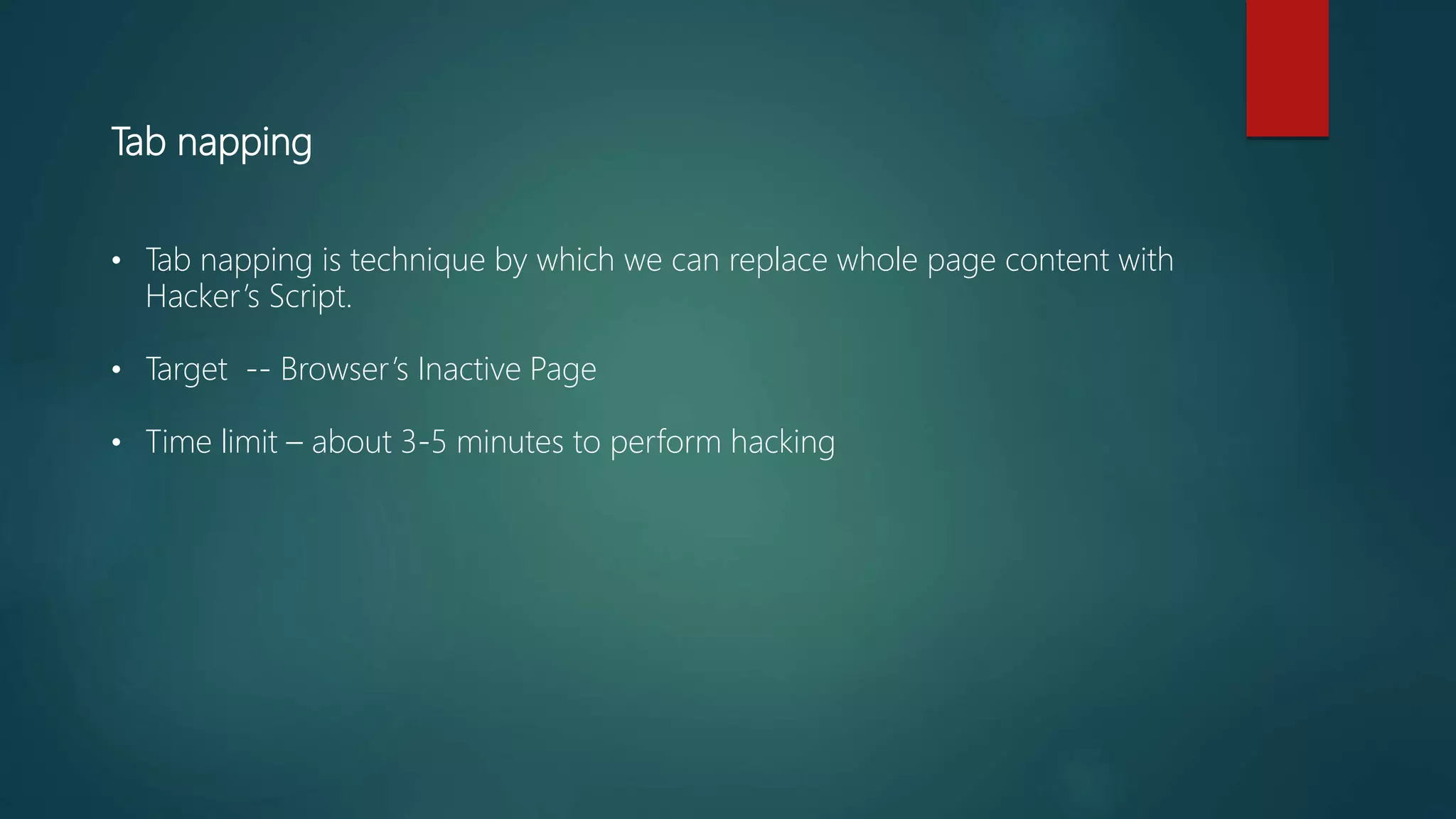 Tab napping
• Tab napping is technique by which we can replace whole page content with
Hacker’s Script.
• Target -- Browser’s Inactive Page
• Time limit – about 3-5 minutes to perform hacking
 