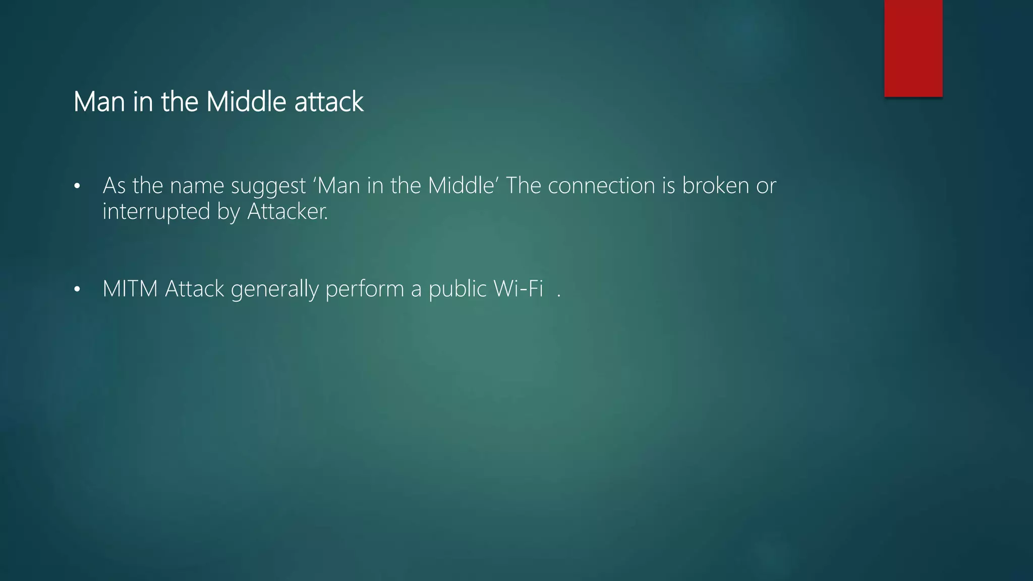 Man in the Middle attack
• As the name suggest ‘Man in the Middle’ The connection is broken or
interrupted by Attacker.
• MITM Attack generally perform a public Wi-Fi .
 