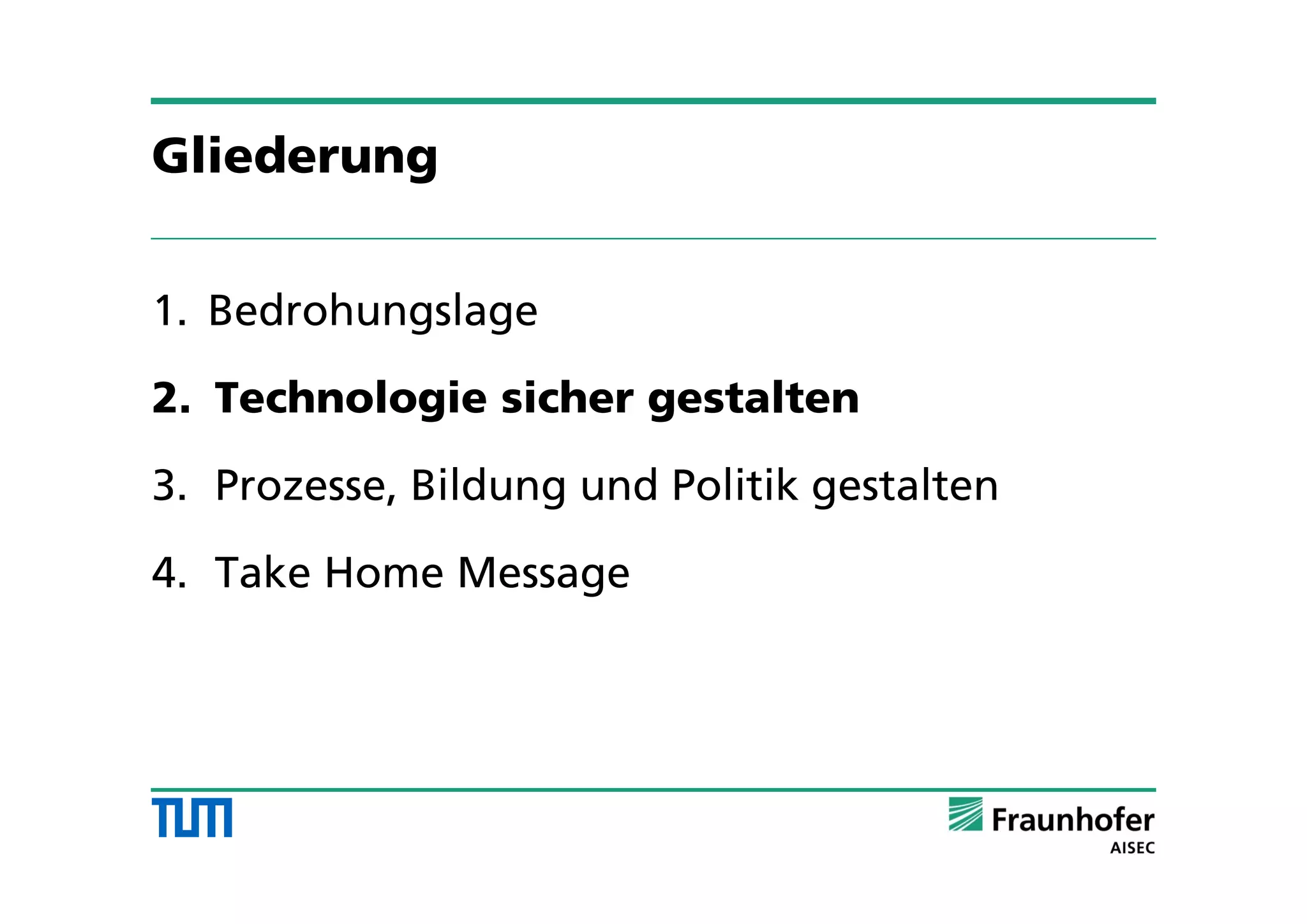 Gliederung
1. Bedrohungslage
2. Technologie sicher gestalten
3. Prozesse, Bildung und Politik gestalten
4. Take Home Message
 