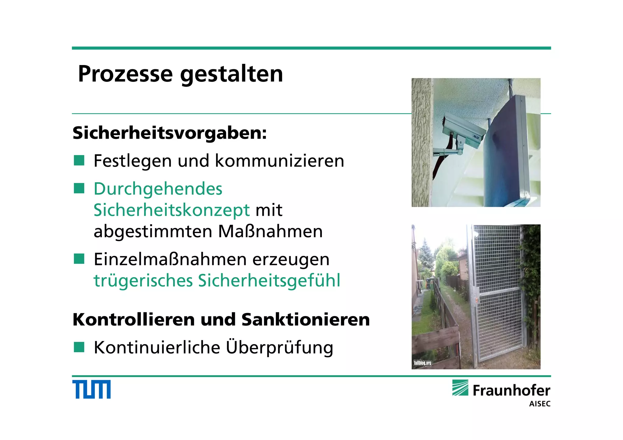 Sicherheitsvorgaben:
 Festlegen und kommunizieren
 Durchgehendes
Sicherheitskonzept mit
abgestimmten Maßnahmen
 Einzelmaßnahmen erzeugen
trügerisches Sicherheitsgefühl
Kontrollieren und Sanktionieren
 Kontinuierliche Überprüfung
Prozesse gestalten
 