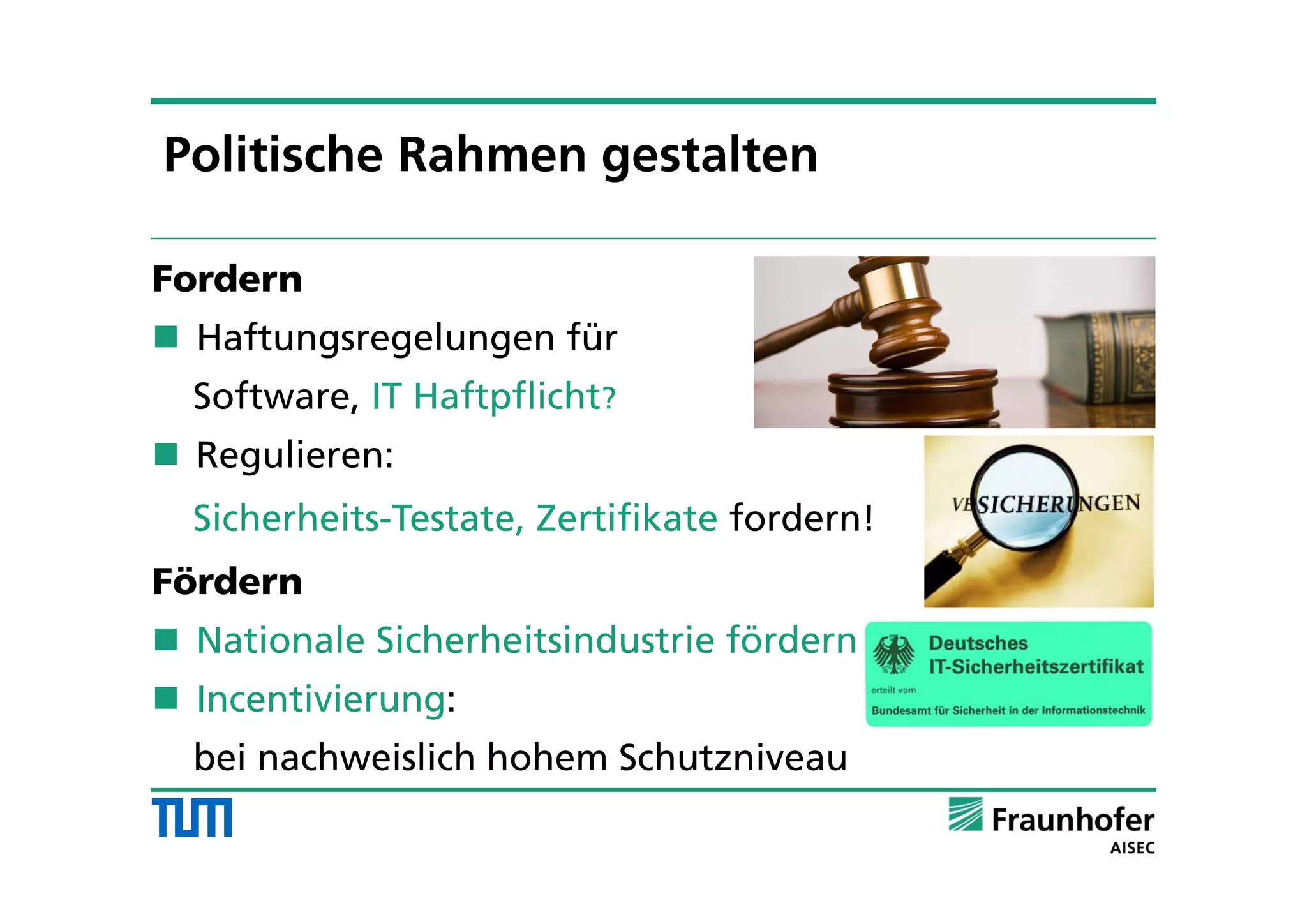 Fordern
 Haftungsregelungen für
Software, IT Haftpflicht?
 Regulieren:
Sicherheits-Testate, Zertifikate fordern!
Fördern
 Nationale Sicherheitsindustrie fördern
 Incentivierung:
bei nachweislich hohem Schutzniveau
Politische Rahmen gestalten
 