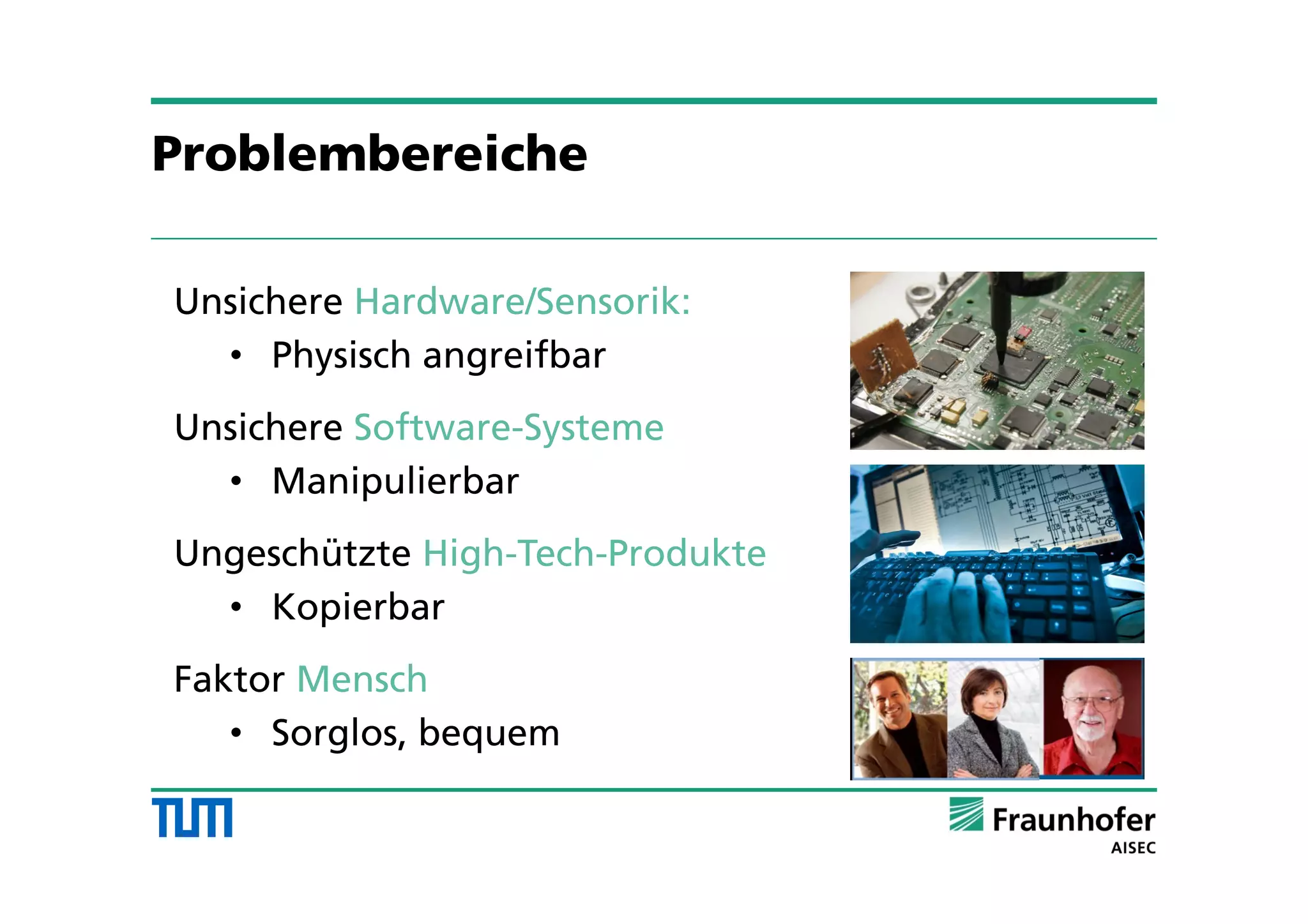 Unsichere Hardware/Sensorik:
• Physisch angreifbar
Unsichere Software-Systeme
• Manipulierbar
Ungeschützte High-Tech-Produkte
• Kopierbar
Faktor Mensch
• Sorglos, bequem
Problembereiche
 