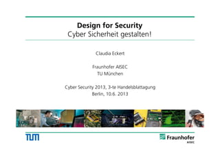 Design for Security
Cyber Sicherheit gestalten!
Claudia Eckert
Fraunhofer AISEC
TU München
Cyber Security 2013, 3-te Handelsblattagung
Berlin, 10.6. 2013
1
 