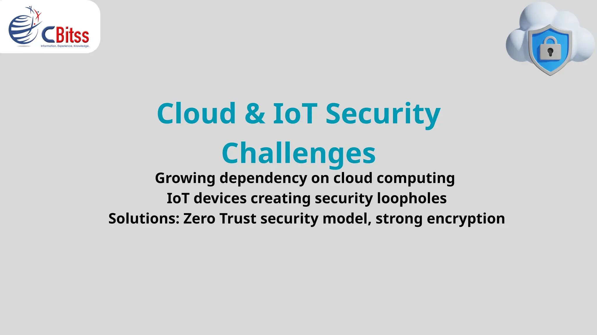 Cloud & IoT Security
Challenges
Growing dependency on cloud computing
IoT devices creating security loopholes
Solutions: Zero Trust security model, strong encryption
 