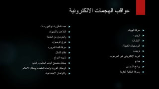 ‫عواقبًالهجماتًااللكترونية‬

‫حصنةًطروادةًوالفيروسات‬

،‫التالعبًباألجهزة‬

‫والحرمانًمنًالخدمة‬

،‫خرقًالوصول‬

،‫سرقةًكلمةًالمرور‬

‫نظامًالتسلل‬

‫تشويهًالموقع‬

،‫يستغلًمتصفحًالويبًالخاصًوالعام‬

‫الرسائلًالفوريةًوإساءةًاستخدامًوسائلًاالعالم‬

،‫والتواصلًاالجتماعية‬

،‫سرقةًالهوية‬

،‫تزوير‬

،‫االبتزاز‬

،‫البرمجياتًالخبيثة‬

،‫تزييف‬

‫البريدًاإللكترونيًغيرًالمرغوب‬

‫خداع‬

‫برامجًالتجسس‬

‫وسرقةًالملكيةًالفكرية‬
 