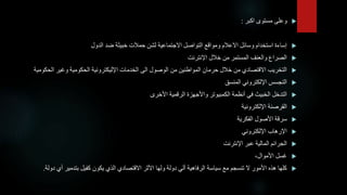 
ً‫وعلىًمستوىًاكبر‬
:

‫إساءةًاستخدامًوسائلًاالعالمًومواقعًالتواصلًاالجتماعيةًلشنًحمالتًخبيثةًضدًالدول‬

‫الصراعًوالعنفًالمستمرًمنًخاللًاإلنترنت‬

‫التخريبًاالقتصاديًمنًخاللًحرمانًالمواطنينًمنًالوصولًالىًالخدماتًاإلليكترونيةًالحكوميةًوغيرًالحكومية‬

‫التجسسًاإللكترونيًالمنسق‬

‫التدخلًالخبيثًفيًأنظمةًالكمبيوترًواألجهزةًالرقميةًاألخرى‬

‫القرصنةًاإللكترونية‬

‫سرقةًاألصولًالفكرية‬

‫اإلرهابًاإللكتروني‬

‫الجرائمًالماليةًعبرًاإلنترنت‬

،‫غسلًاألموال‬

‫كلهاًهذهًاألمورًالًتنسجمًمعًسياسةًالرفاهيةًأليًدولةًولهاًاألثرًاالقتصاديًالذيًيكونًكفيلًبتدميرًأيًدولة‬
.
 