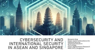 CYBERSECURITY AND
INTERNATIONAL SECURITY
IN ASEAN AND SINGAPORE
Benjamin Ang
Head, Centre of Excellence for
National Security
and Future Issues in
Technology;
Head, Digital Impact Research
RSIS | NTU | Singapore
 