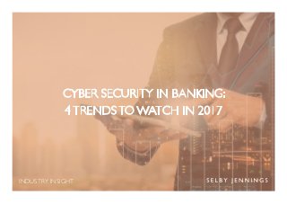 INDUSTRY INSIGHT
CYBER SECURITY IN BANKING:
4 TRENDS TO WATCH IN 2017
 