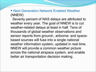 • Next Generation Network Enabled Weather
(NNEW)
 Seventy percent of NAS delays are attributed to
weather every year. The ...