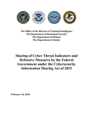 The Office of the Director of National Intelligence
The Department of Homeland Security
The Department of Defense
The Department of Justice
Sharing of Cyber Threat Indicators and
Defensive Measures by the Federal
Government under the Cybersecurity
Information Sharing Act of 2015
February 16, 2016
 