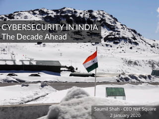 NETSQUARE
CYBERSECURITY IN INDIA
The Decade Ahead
Saumil Shah - CEO Net Square
2 January 2020
 
