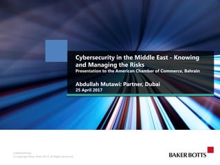 CONFIDENTIAL
© Copyright Baker Botts 2015. All Rights Reserved.
Cybersecurity in the Middle East - Knowing
and Managing the Risks
Presentation to the American Chamber of Commerce, Bahrain
Abdullah Mutawi: Partner, Dubai
25 April 2017
 