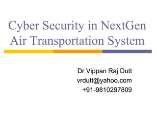 Cyber Security in NextGen
Air Transportation System
Dr Vippan Raj Dutt
vrdutt@yahoo.com
+91-9810297809
 